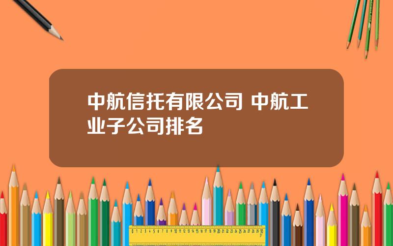 中航信托有限公司 中航工业子公司排名